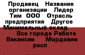 Продавец › Название организации ­ Лидер Тим, ООО › Отрасль предприятия ­ Другое › Минимальный оклад ­ 31 400 - Все города Работа » Вакансии   . Мордовия респ.